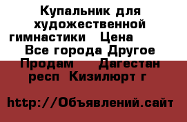 Купальник для художественной гимнастики › Цена ­ 7 000 - Все города Другое » Продам   . Дагестан респ.,Кизилюрт г.